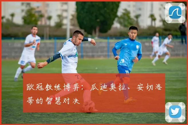 欧冠教练博弈:瓜迪奥拉、安切洛蒂的智慧对决