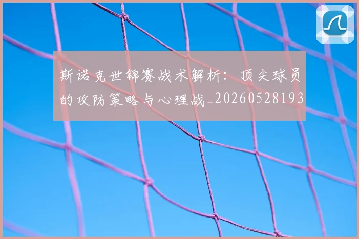 斯诺克世锦赛战术解析：顶尖球员的攻防策略与心理战_20260528193055