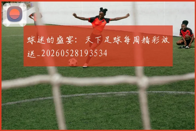 球迷的盛宴:天下足球每周精彩放送_20260528193534