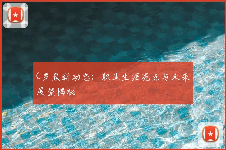 C罗最新动态:职业生涯亮点与未来展望揭秘