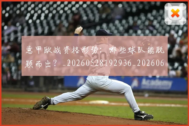 意甲欧战资格形势:哪些球队能脱颖而出?_20260528192936_20260609193231