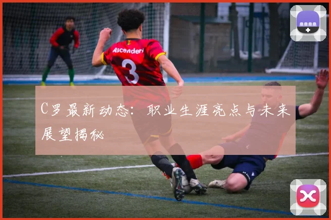 C罗最新动态:职业生涯亮点与未来展望揭秘