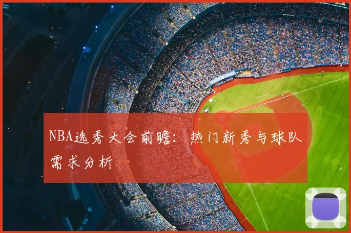 NBA选秀大会前瞻:热门新秀与球队需求分析