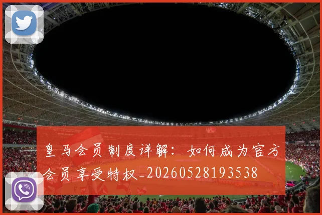 皇马会员制度详解：如何成为官方会员享受特权_20260528193538