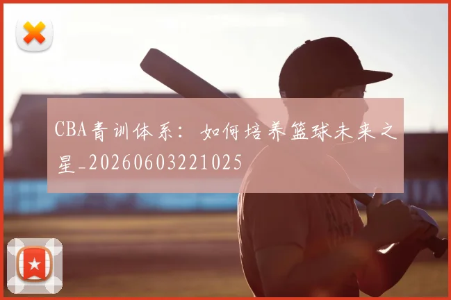 CBA青训体系：如何培养篮球未来之星_20260603221025