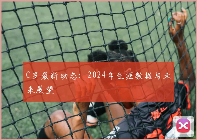 C罗最新动态:2024年生涯数据与未来展望