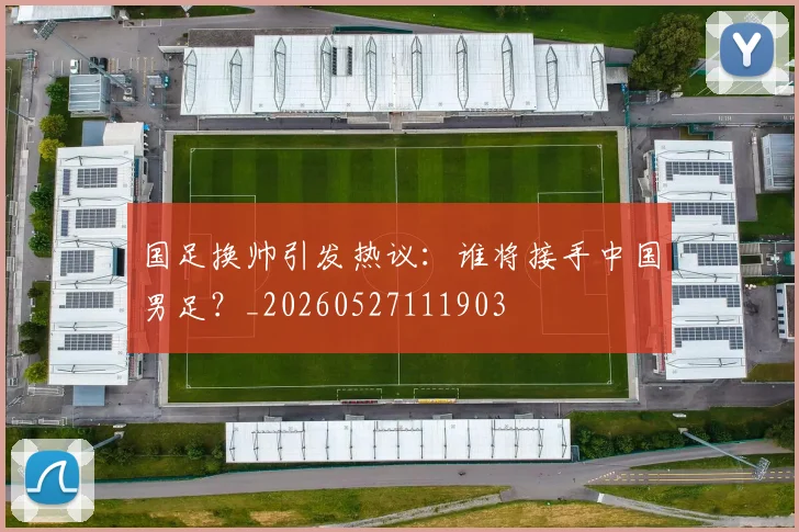 国足换帅引发热议:谁将接手中国男足?_20260527111903