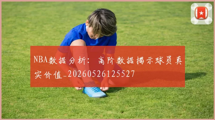 NBA数据分析：高阶数据揭示球员真实价值_20260526125527