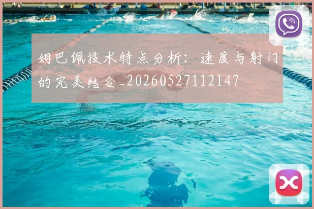 姆巴佩技术特点分析:速度与射门的完美结合_20260527112147