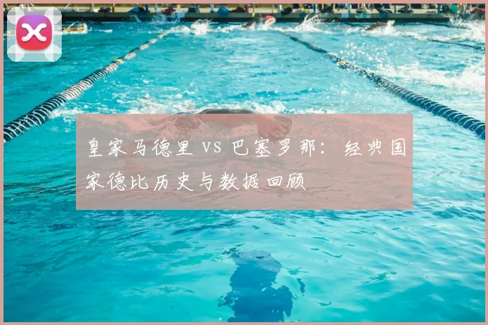 皇家马德里 vs 巴塞罗那:经典国家德比历史与数据回顾