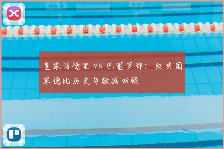 皇家马德里 vs 巴塞罗那:经典国家德比历史与数据回顾