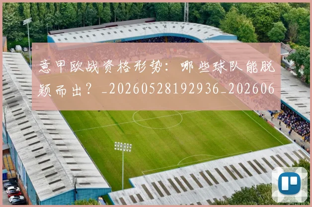意甲欧战资格形势:哪些球队能脱颖而出?_20260528192936_20260609193231