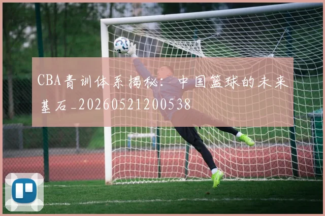 CBA青训体系揭秘:中国篮球的未来基石_20260521200538