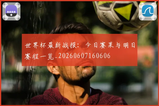 世界杯最新战报:今日赛果与明日赛程一览_20260607160606