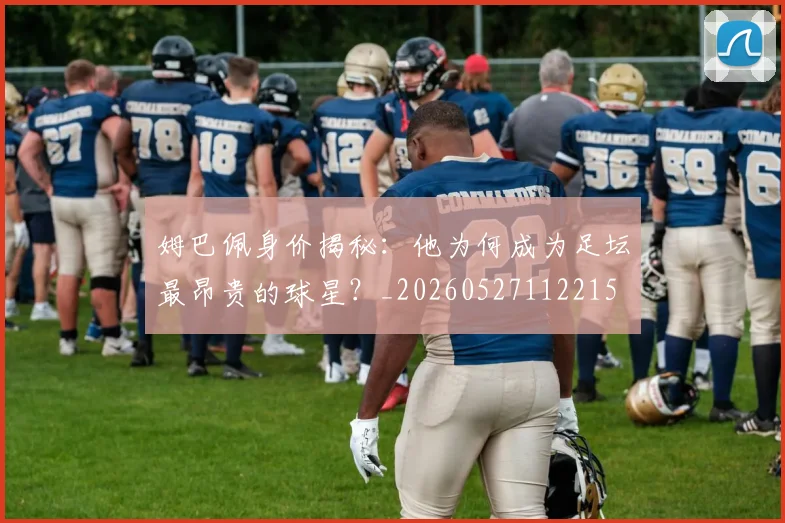 姆巴佩身价揭秘：他为何成为足坛最昂贵的球星？_20260527112215