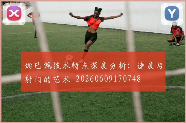 姆巴佩技术特点深度分析：速度与射门的艺术_20260609170748