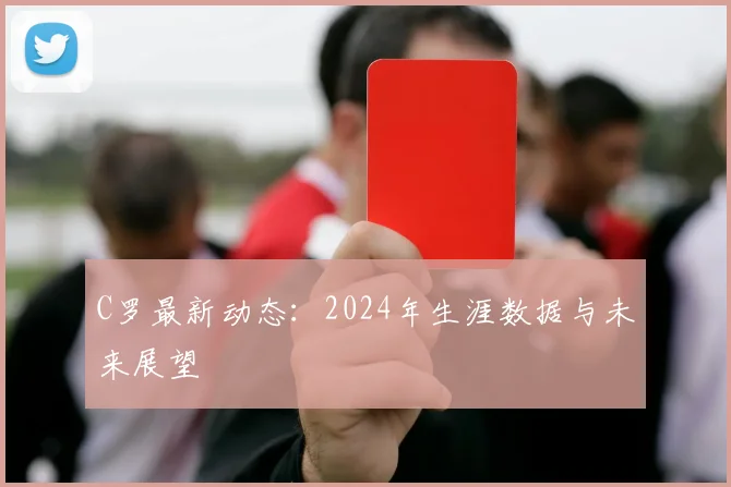C罗最新动态:2024年生涯数据与未来展望