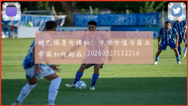 姆巴佩身价揭秘：市场价值与商业帝国如何构成_20260527112216