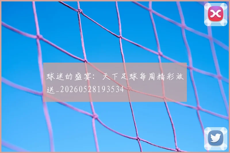 球迷的盛宴:天下足球每周精彩放送_20260528193534